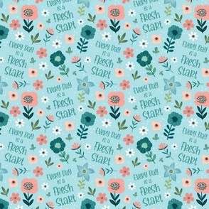Small Scale Every Day is a Fresh Start Inspirational Words Floral Coral Aqua Blue White Spring Flowers
