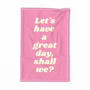 Let's have a great day, shall we? - Tea Towel/Wall Hanging