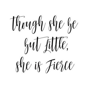 8" Though She Be But Little, She is Fierce // Black and White