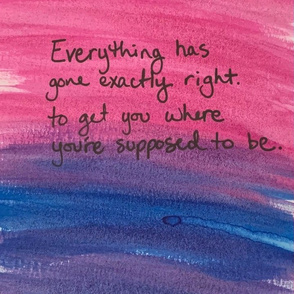 Everything has gone exactly right to get you where you're supposed to be